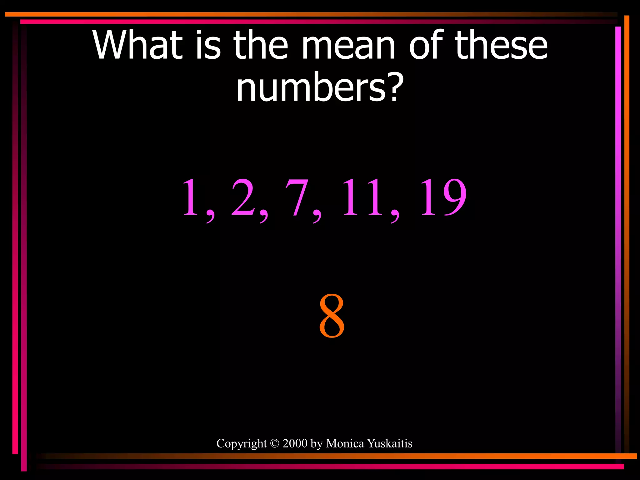 Copyright © 2000 by Monica Yuskaitis
What is the mean of these
numbers?
1, 2, 7, 11, 19
8
 