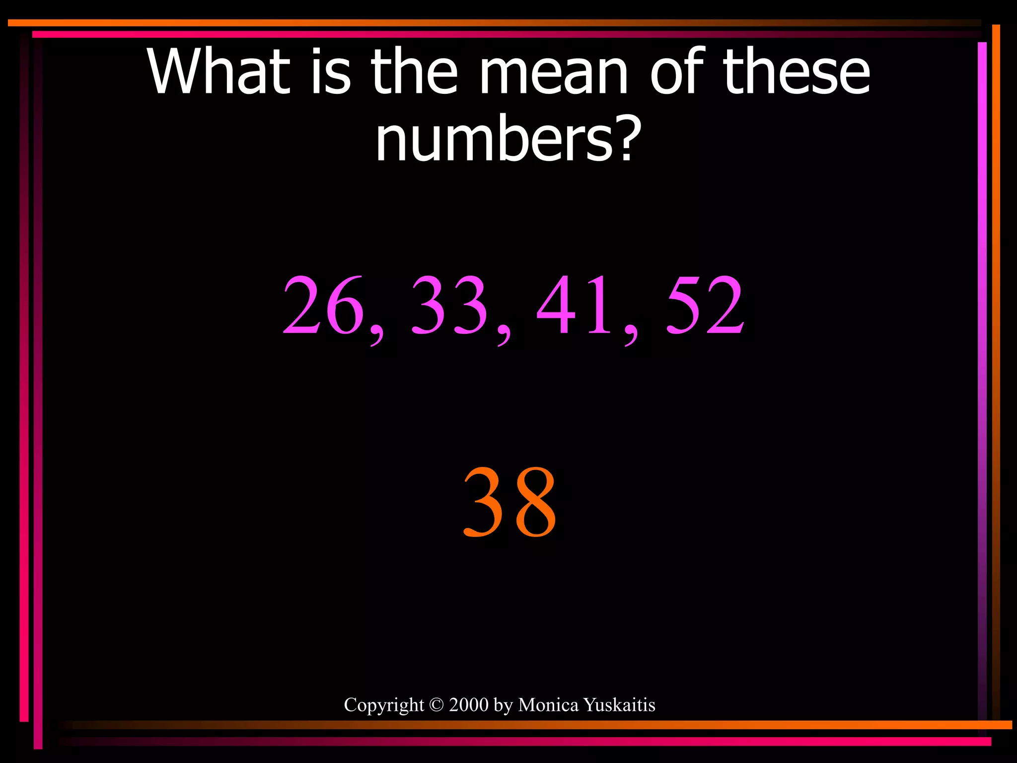 Copyright © 2000 by Monica Yuskaitis
What is the mean of these
numbers?
26, 33, 41, 52
38
 