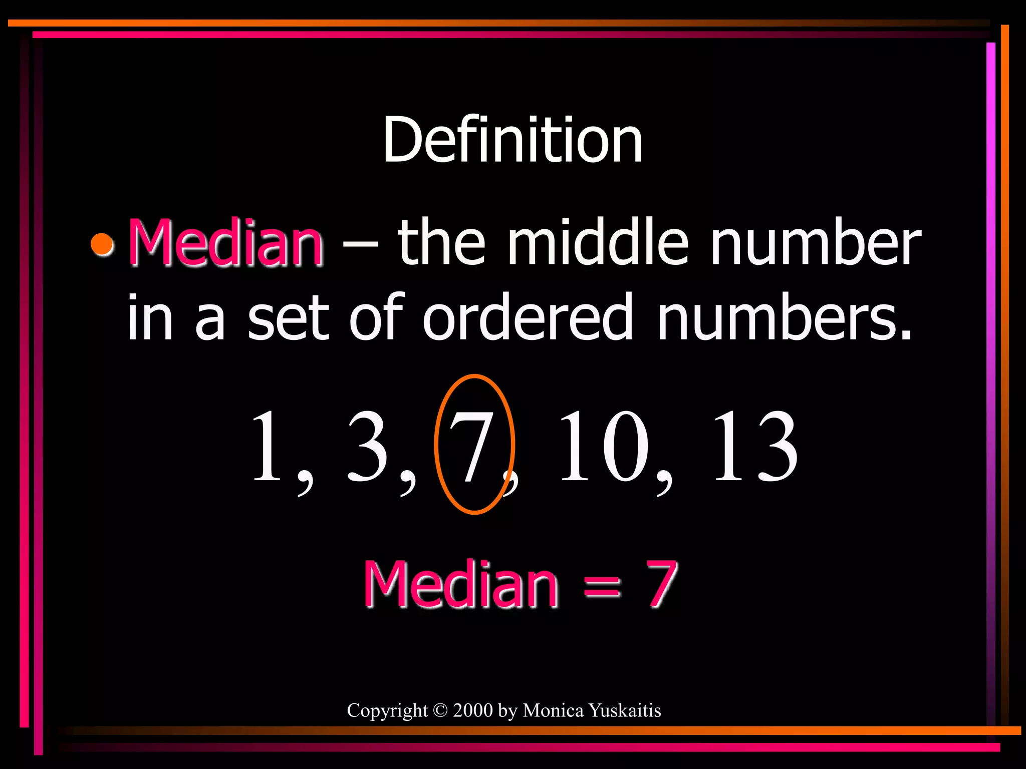 Copyright © 2000 by Monica Yuskaitis
Definition
• Median – the middle number
in a set of ordered numbers.
1, 3, 7, 10, 13
Median = 7
 