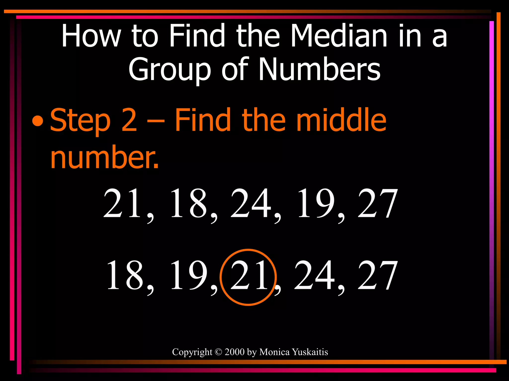 Copyright © 2000 by Monica Yuskaitis
How to Find the Median in a
Group of Numbers
• Step 2 – Find the middle
number.
21, 18, 24, 19, 27
18, 19, 21, 24, 27
 