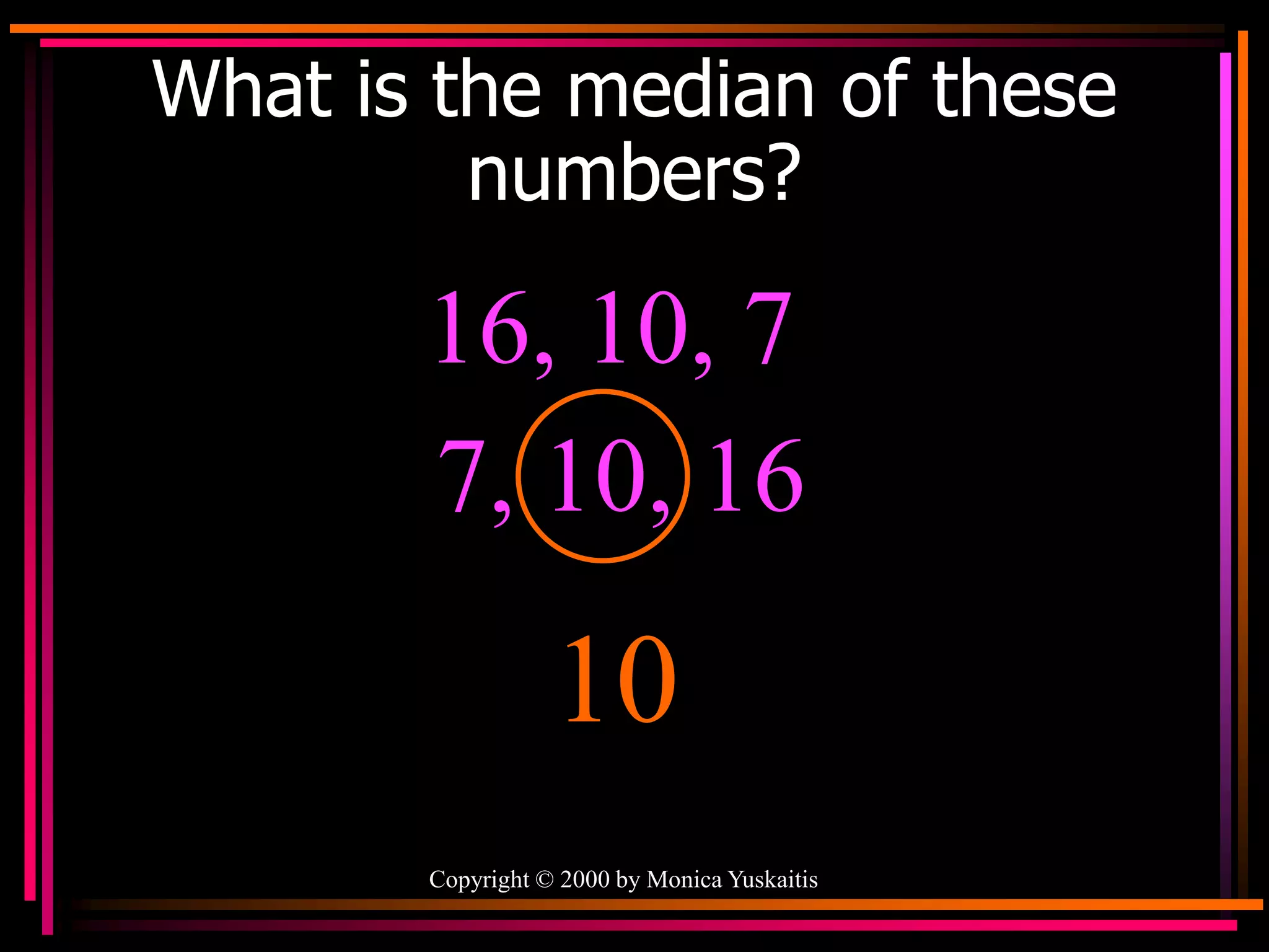 Copyright © 2000 by Monica Yuskaitis
What is the median of these
numbers?
16, 10, 7
10
7, 10, 16
 