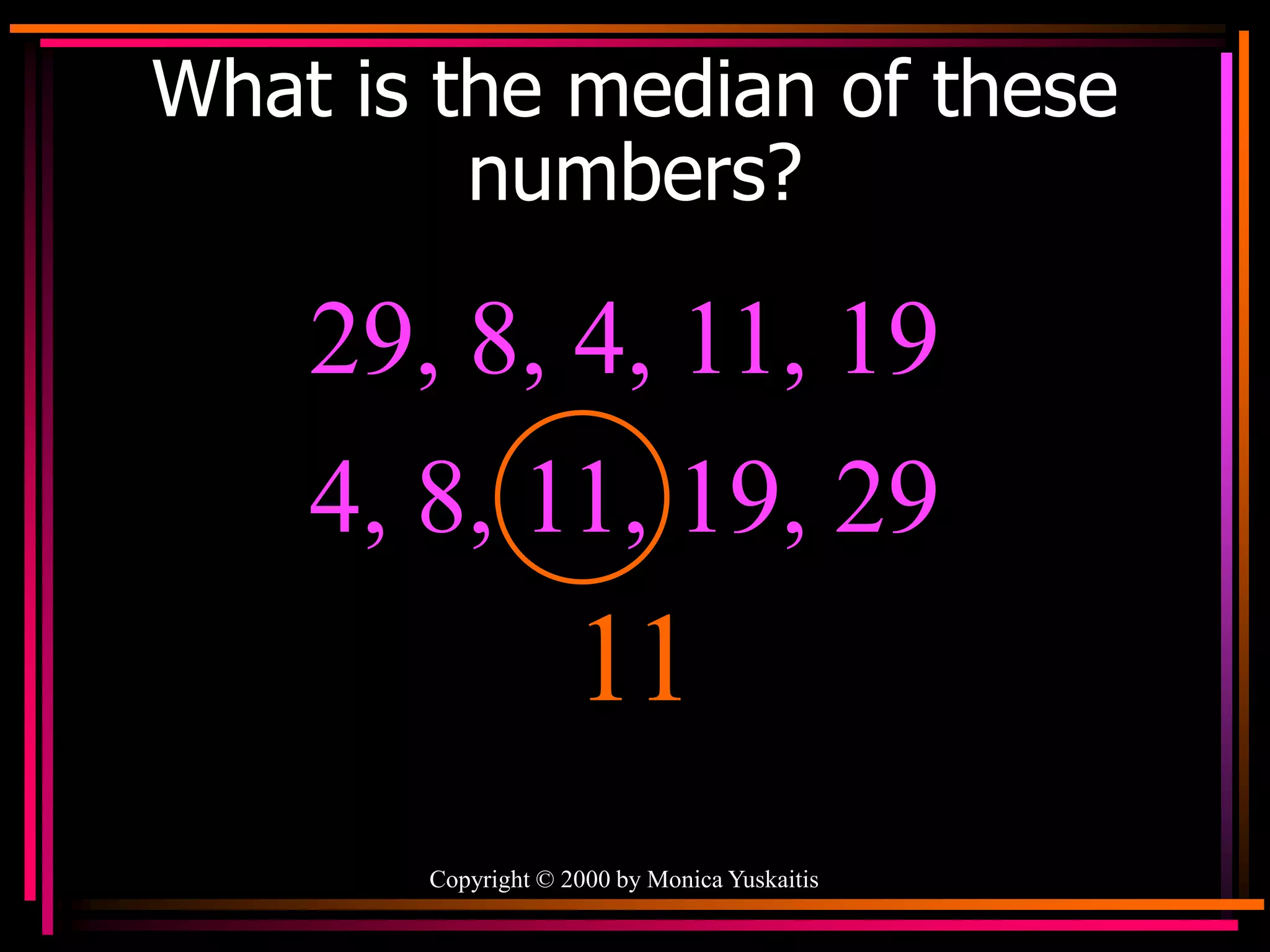 Copyright © 2000 by Monica Yuskaitis
What is the median of these
numbers?
29, 8, 4, 11, 19
11
4, 8, 11, 19, 29
 
