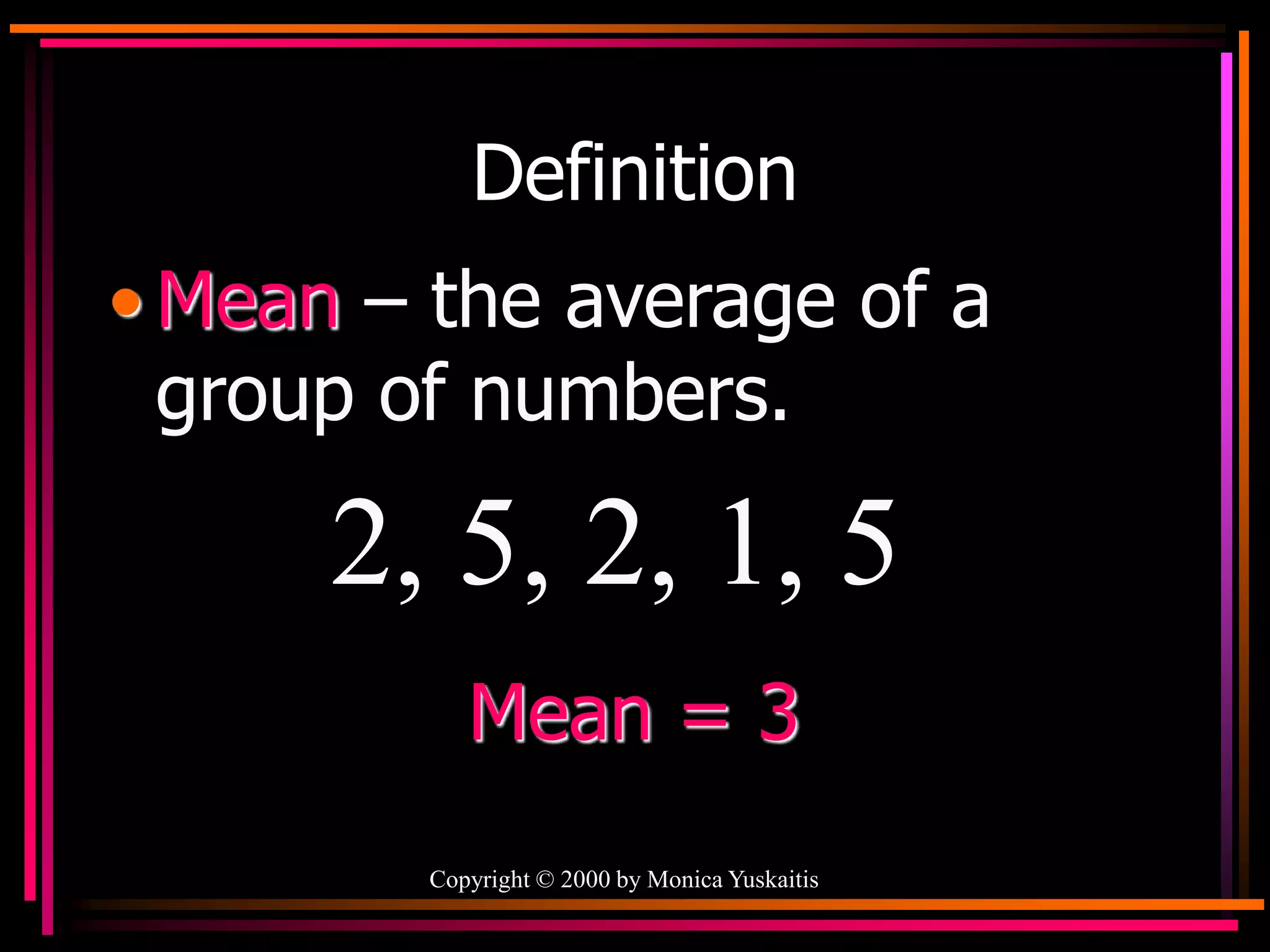 Copyright © 2000 by Monica Yuskaitis
Definition
• Mean – the average of a
group of numbers.
2, 5, 2, 1, 5
Mean = 3
 