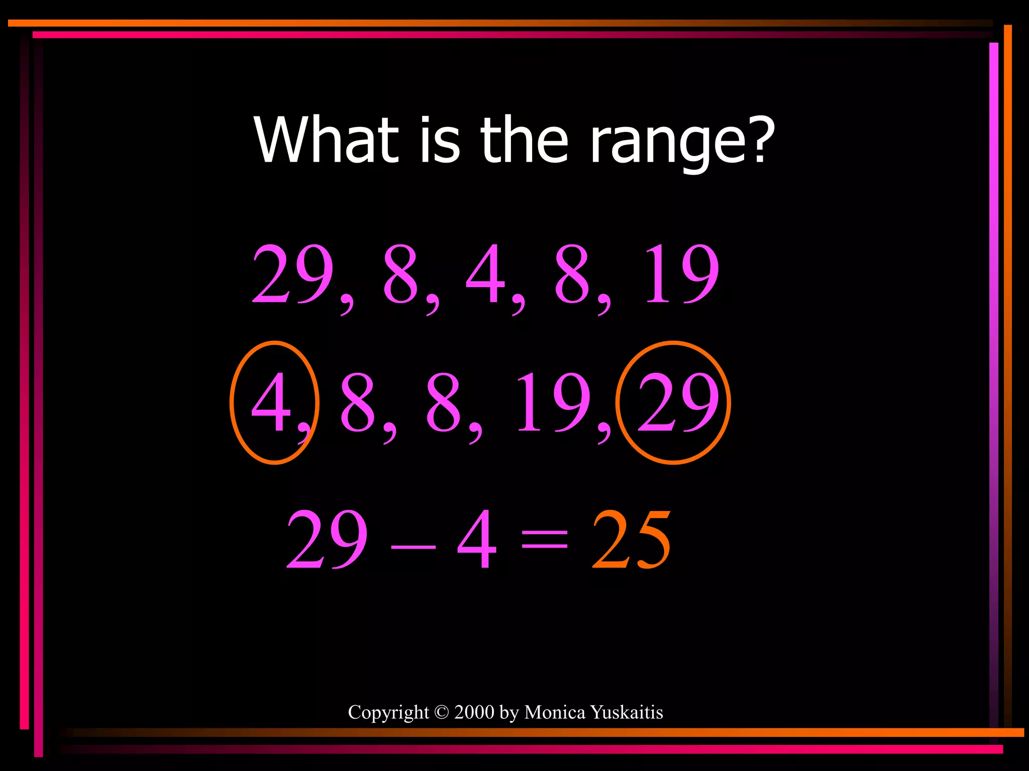 Copyright © 2000 by Monica Yuskaitis
What is the range?
29, 8, 4, 8, 19
29 – 4 = 25
4, 8, 8, 19, 29
 