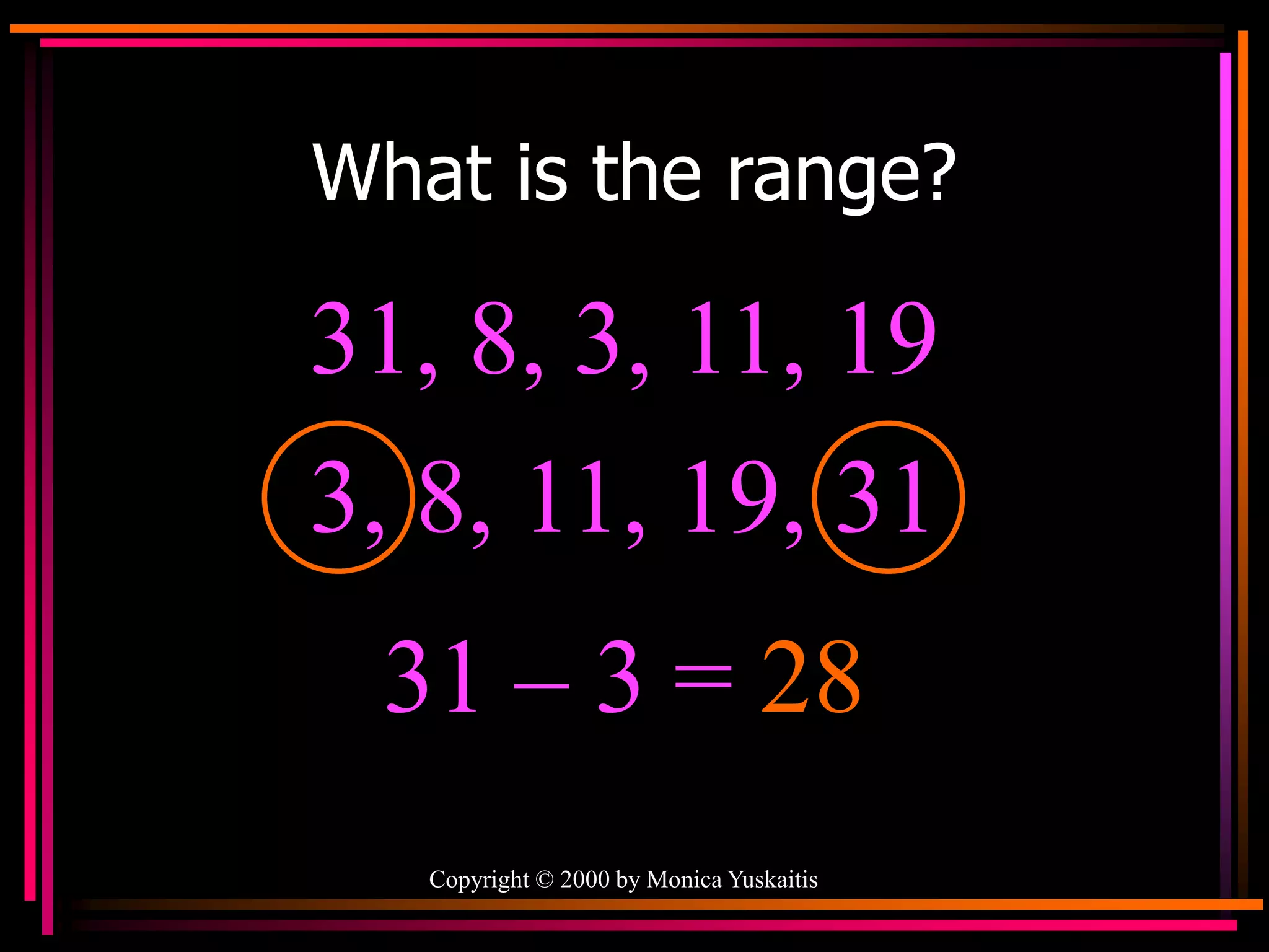Copyright © 2000 by Monica Yuskaitis
What is the range?
31, 8, 3, 11, 19
31 – 3 = 28
3, 8, 11, 19, 31
 