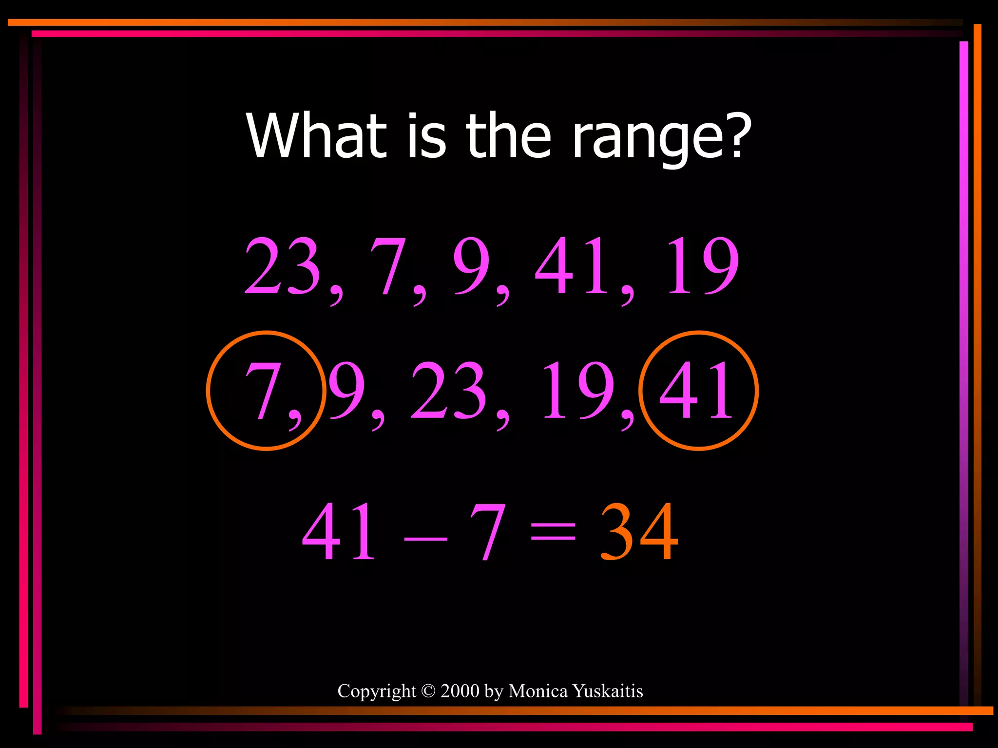 Copyright © 2000 by Monica Yuskaitis
What is the range?
23, 7, 9, 41, 19
41 – 7 = 34
7, 9, 23, 19, 41
 