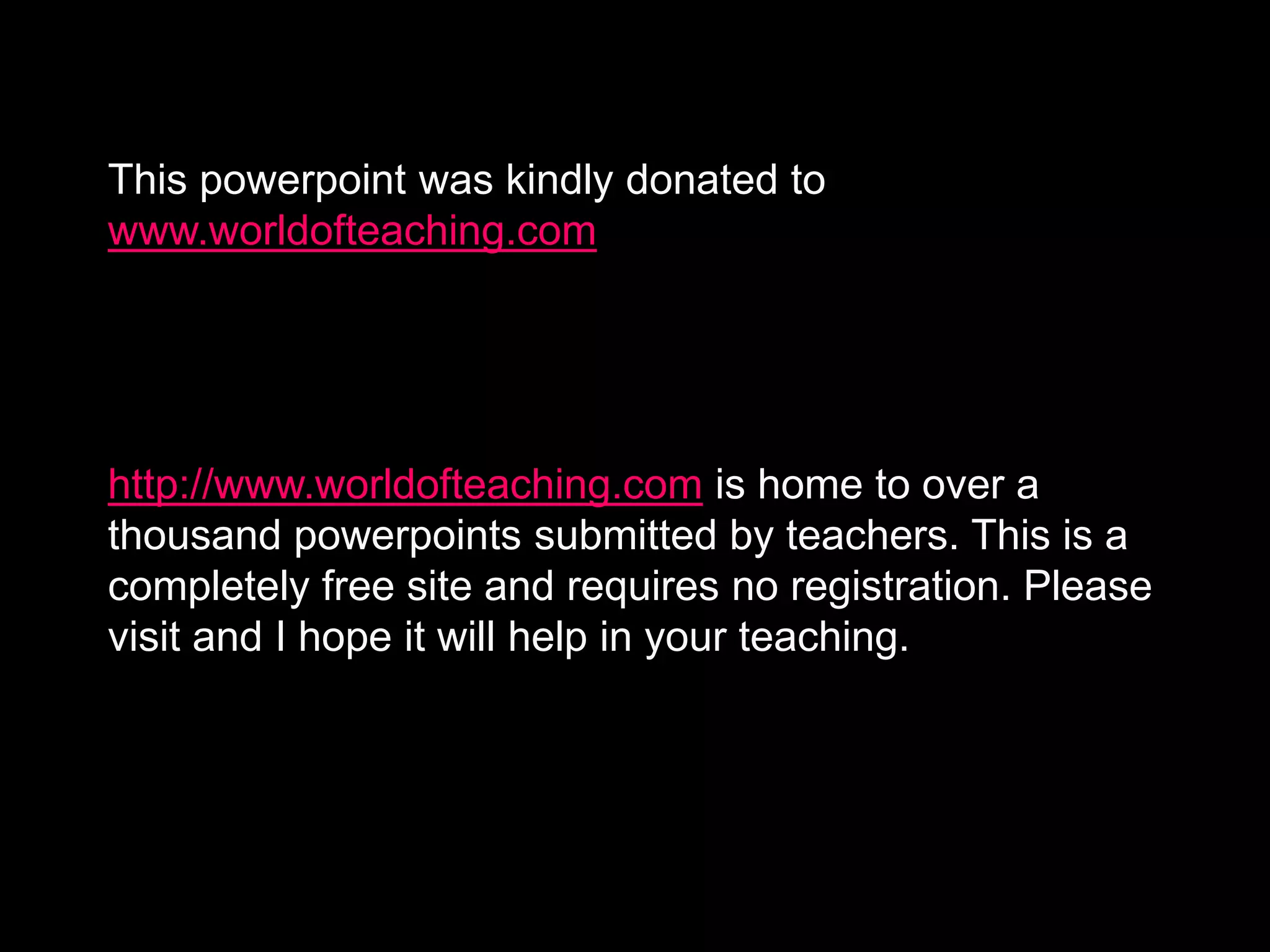 This powerpoint was kindly donated to
www.worldofteaching.com
http://www.worldofteaching.com is home to over a
thousand powerpoints submitted by teachers. This is a
completely free site and requires no registration. Please
visit and I hope it will help in your teaching.
 