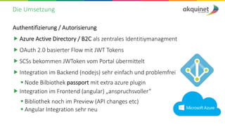 Die Umsetzung
Authentifizierung / Autorisierung
 Azure Active Directory / B2C als zentrales Identitiymanagment
 OAuth 2....