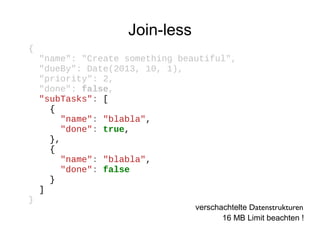 Join-less
{
"name": "Create something beautiful",
"dueBy": Date(2013, 10, 1),
"priority": 2,
"done": false,
"subTasks": [
{
"name": "blabla",
"done": true,
},
{
"name": "blabla",
"done": false
}
]
}

verschachtelte Datenstrukturen
16 MB Limit beachten !

 