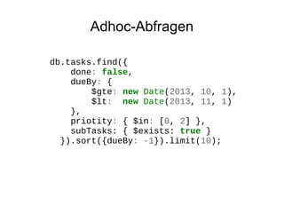 Adhoc-Abfragen
db.tasks.find({
done: false,
dueBy: {
$gte: new Date(2013, 10, 1),
$lt: new Date(2013, 11, 1)
},
priotity: { $in: [0, 2] },
subTasks: { $exists: true }
}).sort({dueBy: -1}).limit(10);

 