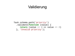 Validierung

Task.schema.path('priority')
.validate(function (value) {
return (value >= 0 && value <= 2)
}, 'Invalid priority');

 