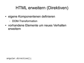 HTML erweitern (Direktiven)
●

eigene Komponentenen definieren
–

●

DOM-Transformation

vorhandene Elemente um neues Verhalten
erweitern

angular.directive();

 