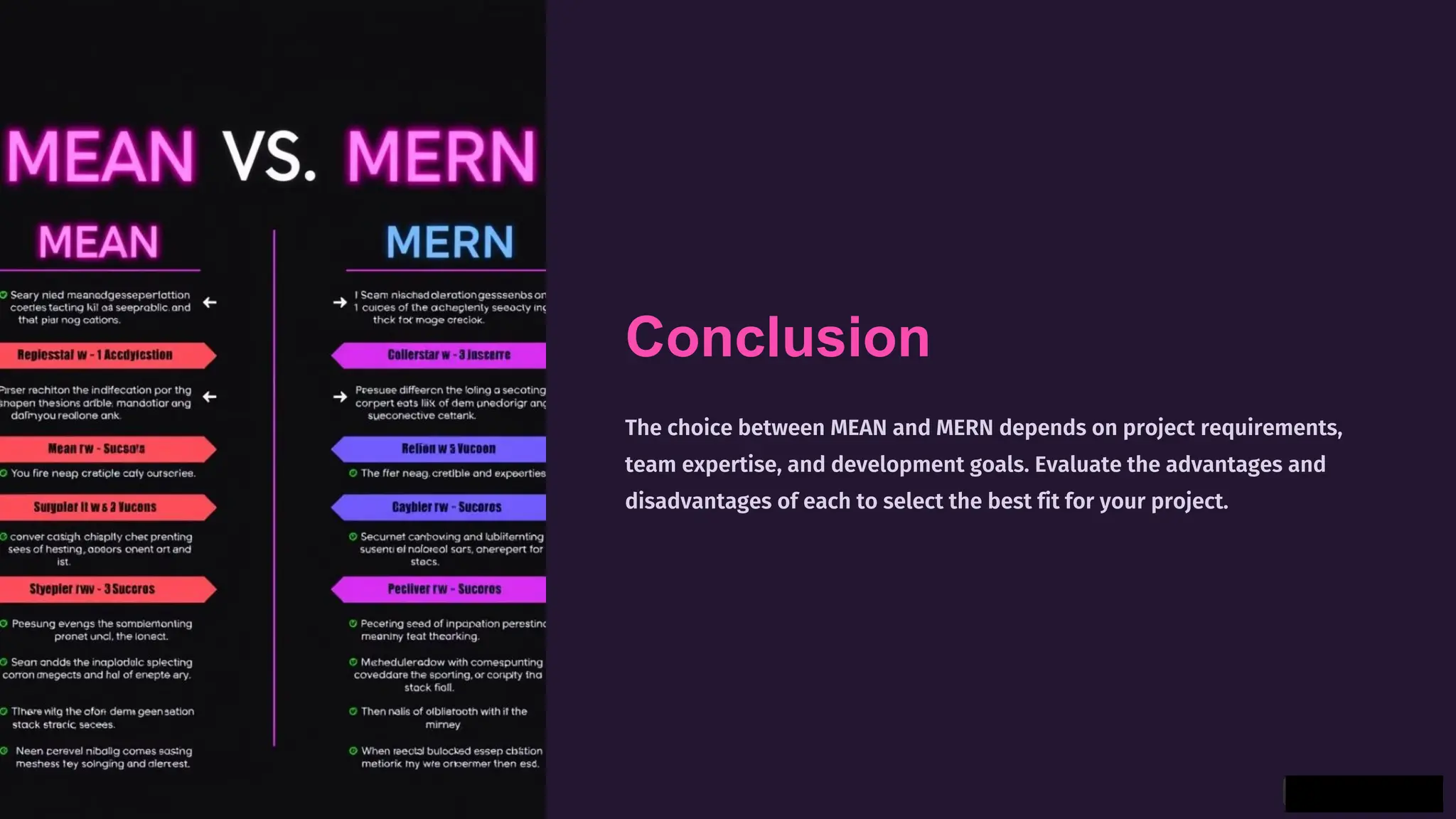 Conclusion
The choice between MEAN and MERN depends on project requirements,
team expertise, and development goals. Evaluate the advantages and
disadvantages of each to select the best fit for your project.
 