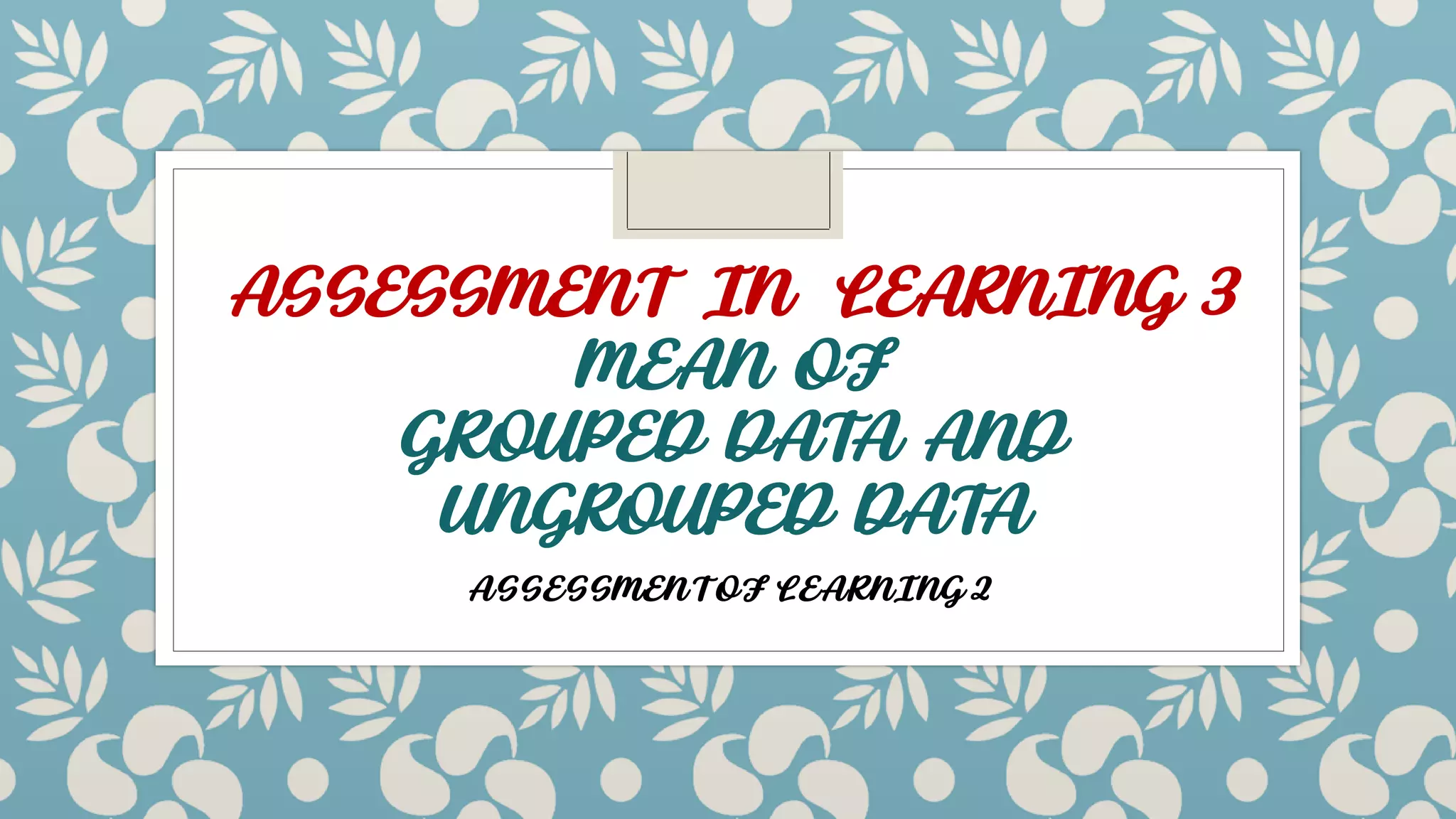 ASSESSMENT IN LEARNING 3
MEAN OF
GROUPED DATA AND
UNGROUPED DATA
ASSESSMENT OF LEARNING 2