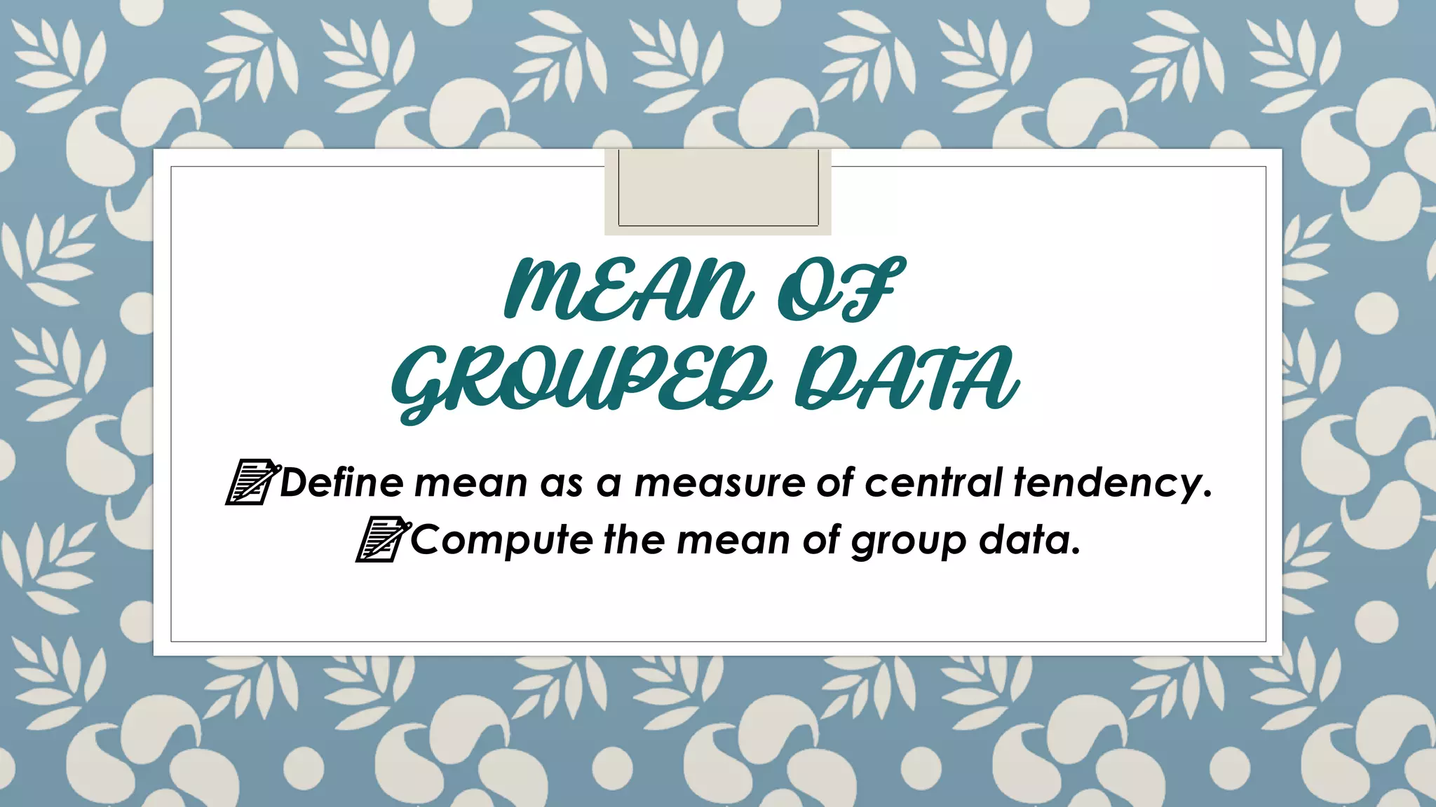 MEAN OF
GROUPED DATA
📝Define mean as a measure of central tendency.
📝Compute the mean of group data.