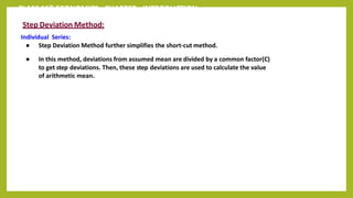 CLASS 11th ECONOMICS - CHAPTER - INTRODUCTION
Step Deviation Method:
Individual Series:
● Step Deviation Method further simplifies the short-cut method.
● In this method, deviations from assumed mean are divided by a common factor(C)
to get step deviations. Then, these step deviations are used to calculate the value
of arithmetic mean.
 