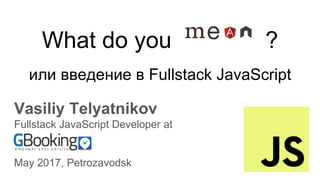 What do you MEAN? ?
или введение в Fullstack JavaScript
Vasiliy Telyatnikov
Fullstack JavaScript Developer at
May 2017, Petrozavodsk
 