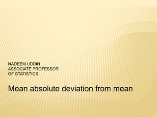 Mean absolute deviation from mean
NADEEM UDDIN
ASSOCIATE PROFESSOR
OF STATISTICS
 