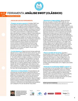 3
.:DICAS DE USO DA FERRAMENTA
· Prepare-se para a guerra! A Análise SWOT tem
forte influência da escola militarista de formulação
estratégica. Isso significa analisar detalhadamente o
adversário e o ambiente em que se realizará o combate,
para identificar as oportunidades e ameaças e os pontos
fortes e fracos da tropa. Com base nessa análise, busca-
se o melhor posicionamento e a definição do melhor
plano de ação para o ataque e a defesa. Empreendedores
não podem ser ingênuos e deixar de imaginar que sua
empresa está em uma guerra com seus concorrentes
para conquistarseu espaço no mercado consumidor. Por
mais que se fale de temas como competição cooperativa
(“coopetição”) ou organização dos competidores em
arranjos produtivos locais, sempre sua empresa terá
um (ou muitos) competidor(es)que pensa(m) que
concorrente bom é concorrente morto. Se você não
concorda com isso, é melhor pensar que “si vis pacem,
para bellum”. Ou em bom português, se quer a paz,
prepare-se para a guerra.
· A arte da guerra: Depois de tanto tempo publicada
(século IV a.C.), a obra A Arte da Guerra, de Sun Tzu, virou
até livro de autoajuda, mas seus ensinamentos podem
ser úteis para qualquer empreendedor. A máxima do livro
é: “Se você conhece o inimigo e conhece a si mesmo, não
precisa temer o resultado de cem batalhas. Se você se
conhece, mas não conhece o inimigo, para cada vitória
ganha sofrerá uma derrota. Se você não conhece nem o
inimigo nem a si mesmo, perderá todas as batalhas”. Em
tempos de internet e globalização, está cada vez mais
difícil conhecer o “inimigo” e até o “autoconhecimento” é
uma prática pouco exercitada entre os empreendedores.
Por isso é tão complicado ganhar “todas” as batalhas.
· Otimismo e imbecilidade: Empreendedores são
otimistas por princípio. Nenhum pessimista abre um
negócio próprio. Num primeiro momento, esse otimismo
pode levar o empreendedor a identificar vários pontos
fortes e oportunidades, mas poucos pontos fracos e
ameaças durante a criação da empresa. Depois de algum
tempo, já como empresário experiente, a lista de pontos
fracos e ameaças aumenta consideravelmente. Nesse
momento, o sentimento de imbecilidade pode prevalecer
com a pergunta: Por que não pensei nisso antes?
· Otimismo e ingenuidade: Apesar de útil em
diversas situações, a Análise SWOT pode ser uma
ferramenta venenosa para muitos negócios nascentes,
em especial, os mais inovadores. Se alguns grandes
empreendedores tivessem feito a Análise SWOT no início
de seus empreendimentos, provavelmente não tomariam
a decisão de continuar. Walt Disney, por exemplo, não
teria vislumbrado quase nenhum ponto forte (ele nem
desenhava tão bem) e nenhuma grande oportunidade
(desenhos animados eram um nicho de mercado se
comparados aos grandes filmes épicos de Hollywood).
O negócio tinha vários pontos fracos (não tinha dinheiro
ou acesso aos grandes distribuidores) e um monte de
ameaças não previstas (como o roubo do personagem
Coelho Oswald). Da mesma forma, Henry Ford não teria
criado uma empresa para fabricar a “carruagem sem
cavalos”. Depois que os negóciosfazem sucesso, esses
empreendedores são chamados de visionários, mas no
início, eram considerados ingênuos. Não encare esse
argumento para deixar de fazer a Análise SWOT para o
seu negócio. Ela se torna mais imprescindível na medida
em que a empresa evolui.
· Peça a revisão de terceiros: Quando o
empreendedor elabora a Análise SWOT para o negócio,
é bem possível que a análise não seja totalmente
imparcial. Nenhum pai ou mãe consegue fazer uma
avaliação de seu filho ou sua filha sem destacar os
pontos fortes e deixar os fracos com um destaque
menor. Assim, peça a pessoas que o(a) conhecem e
também estão familiarizados com o negócio para avaliar
sua análise.
· Preenchi os quadrantes SWOT e agora?: A
principal falha no uso da Análise SWOT é imaginar que
basta preencher os quadrantes. Esse é só o começo
da Análise SWOT. Depois do preenchimento, é preciso
analisar o que a empresa poderá (ou deverá) fazer
para aproveitar seus pontos fortes e as oportunidades,
melhorar seus pontos fracos e tentar extinguir ou
minimizar o efeito das ameaças potenciais. Em outras
palavras, é necessário um plano de ação.
Material adicional recomendado:
CLAVELL, James. Sun Tzu: A Arte da Guerra. São Paulo: Best Bolso, 2011.
ElaboradoporMarcelo
Nakagawa(Professore
CoordenadordoCentro
deEmpreendedorismo
doInsper)
PatrocínioRealização ParceiroEducacional
Quem tem conhecimento vai pra frente | 0800 570 0800 | sebrae.com.br
Quem tem conhecimento vai pra frente | 0800 570 0800 | sebrae.com.br
Quem tem conhecimento vai pra frente | 0800 570 0800 | sebrae.com.br
estratégia e gestão
ferramenta: ANÁLISE SWOT (CLÁSSICO)
 