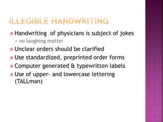  Handwriting of physicians is subject of jokes
 no laughing matter
 Unclear orders should be clarified
 Use standardized, preprinted order forms
 Computer generated & typewritten labels
 Use of upper- and lowercase lettering
(TALLman)
 