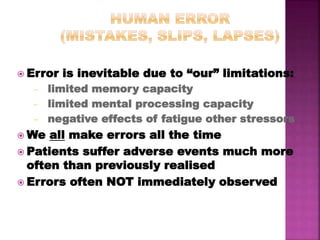  Error is inevitable due to “our” limitations:
- limited memory capacity
- limited mental processing capacity
- negative effects of fatigue other stressors
 We all make errors all the time
 Patients suffer adverse events much more
often than previously realised
 Errors often NOT immediately observed
 