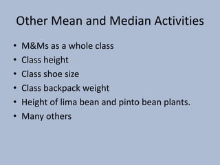 Other Mean and Median ActivitiesM&Ms as a whole classClass heightClass shoe sizeClass backpack weightHeight of lima bean and pinto bean plants.Many others