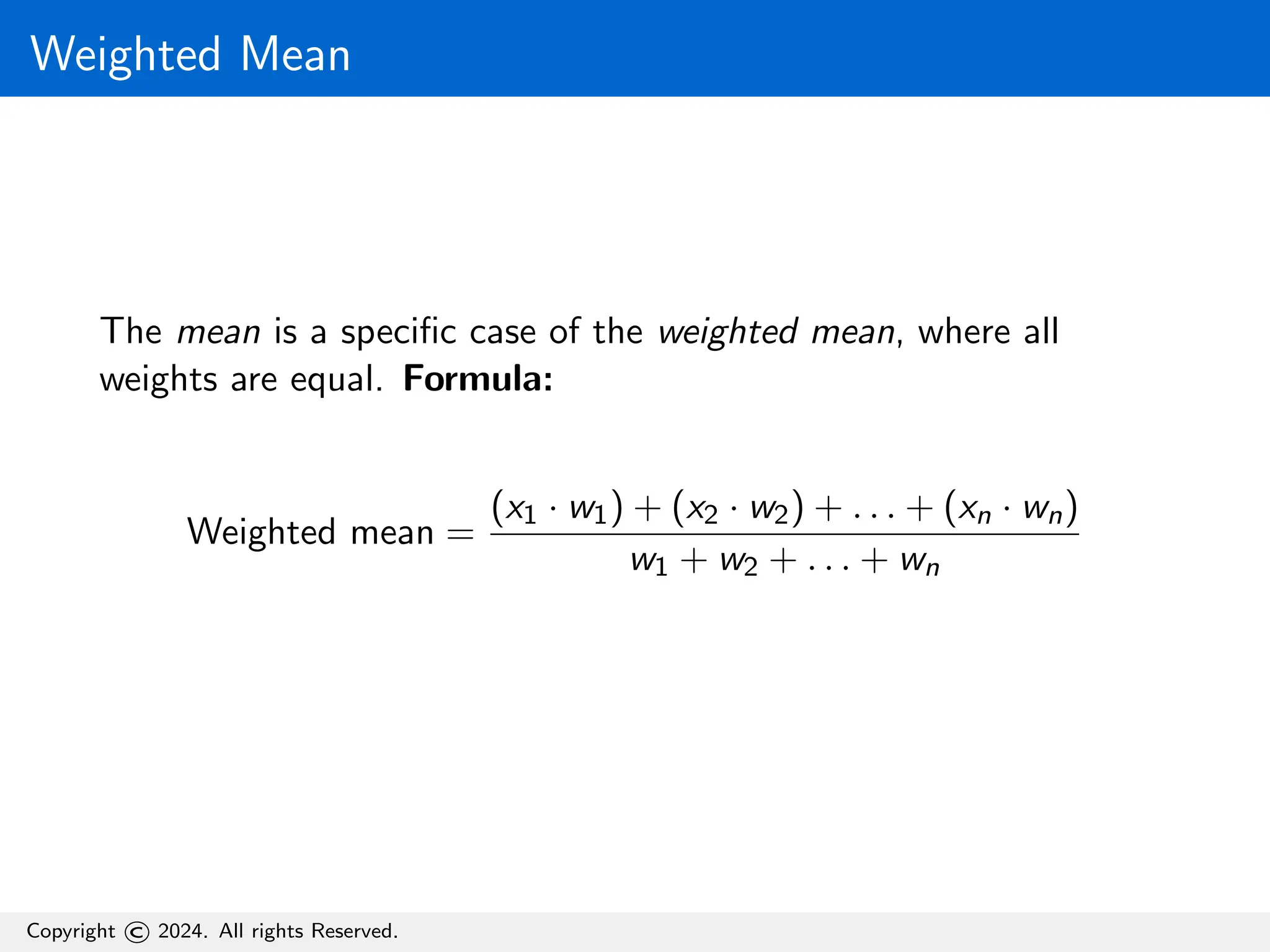 Weighted Mean
The mean is a specific case of the weighted mean, where all
weights are equal. Formula:
Weighted mean =
(x1 · w1) + (x2 · w2) + . . . + (xn · wn)
w1 + w2 + . . . + wn
Copyright © 2024. All rights Reserved.