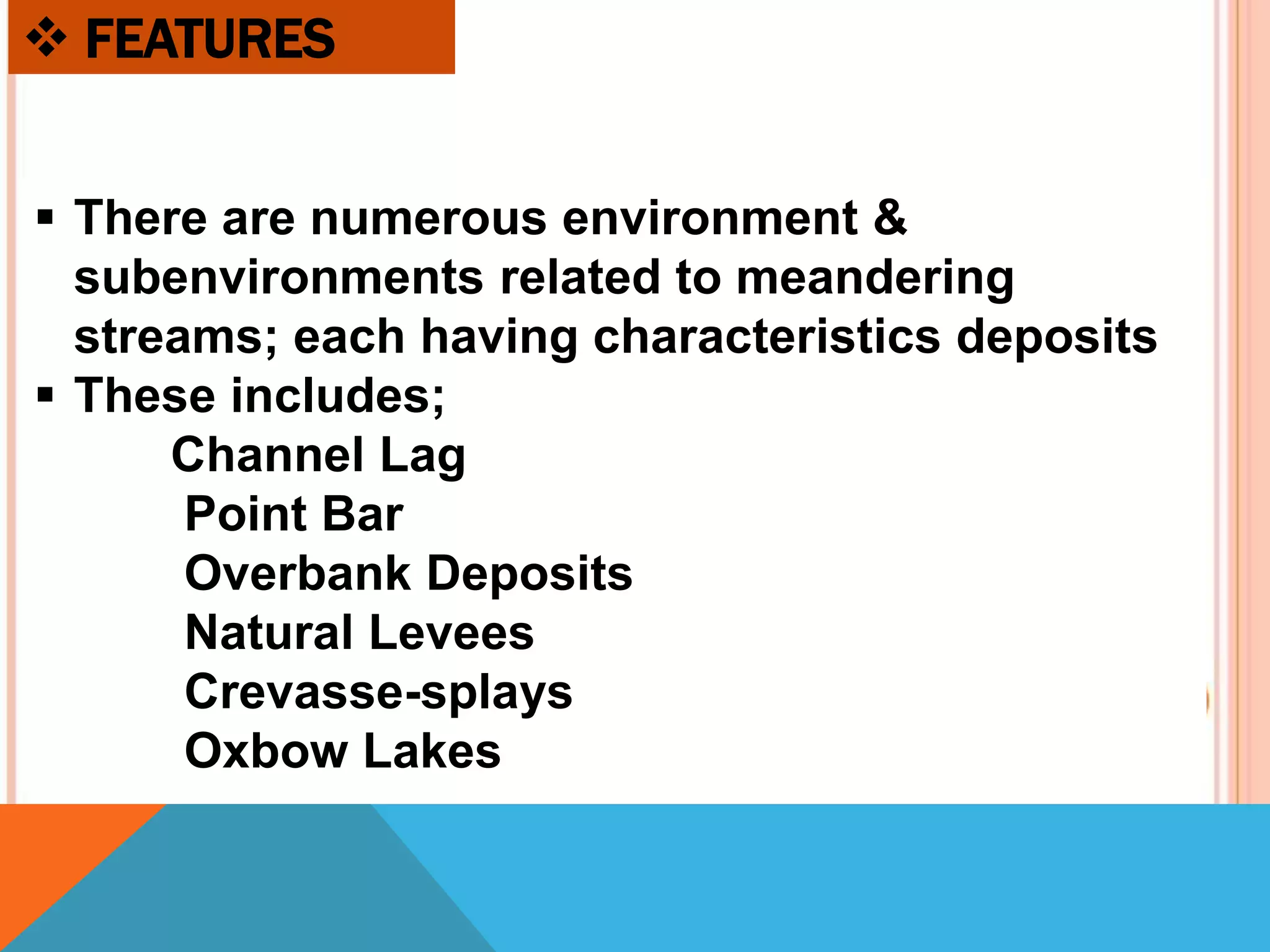  FEATURES
 There are numerous environment &
subenvironments related to meandering
streams; each having characteristics deposits
 These includes;
Channel Lag
Point Bar
Overbank Deposits
Natural Levees
Crevasse-splays
Oxbow Lakes
 