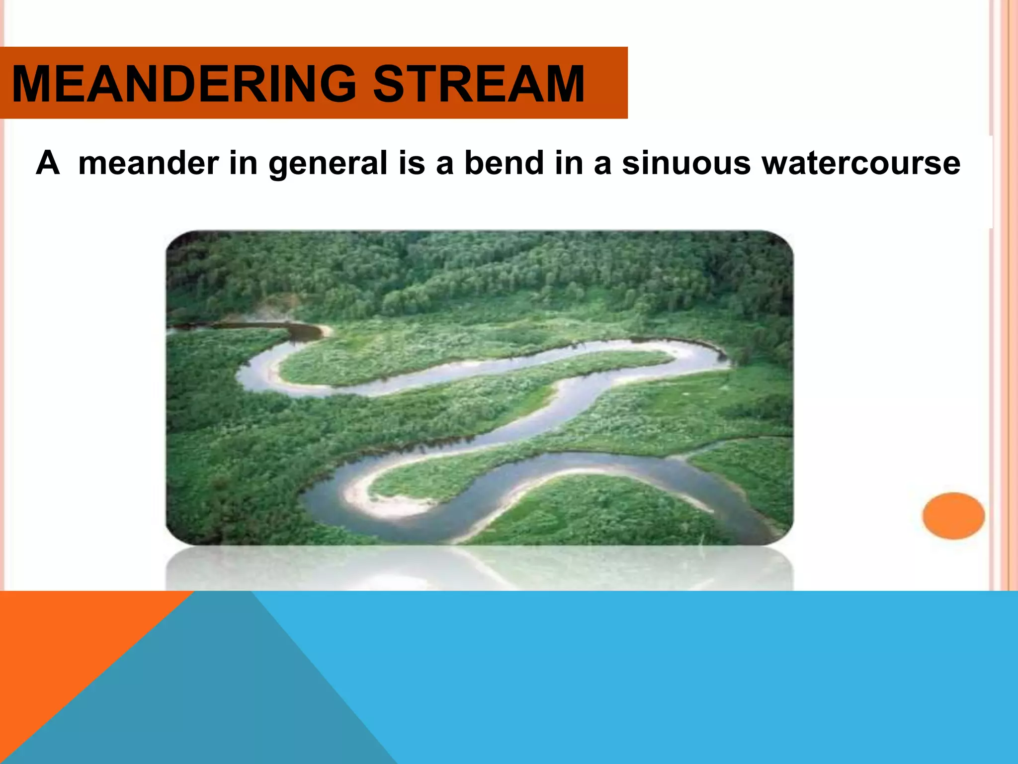 MEANDERING STREAM
A meander in general is a bend in a sinuous watercourse
 