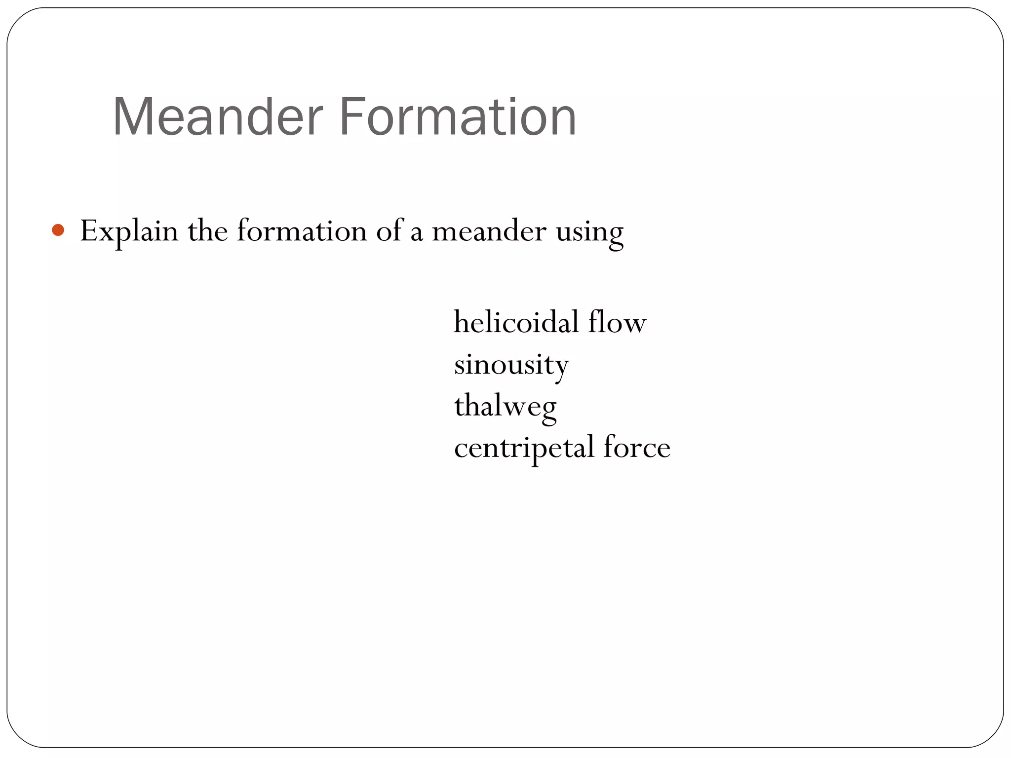 Meander Formation Explain the formation of a meander using helicoidal flow sinousity thalweg centripetal force 