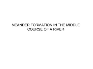 MEANDER FORMATION IN THE MIDDLE
      COURSE OF A RIVER
 