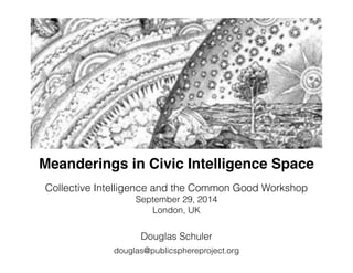 Meanderings in Civic Intelligence Space 
Collective Intelligence and the Common Good Workshop 
September 29, 2014 
London, UK 
Douglas Schuler 
douglas@publicsphereproject.org 
 