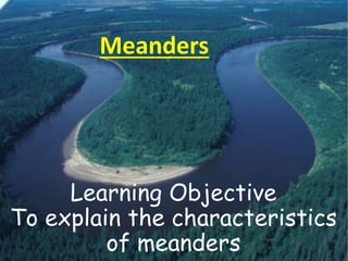 Learning Objective
To explain the characteristics
of meanders
Meanders
 