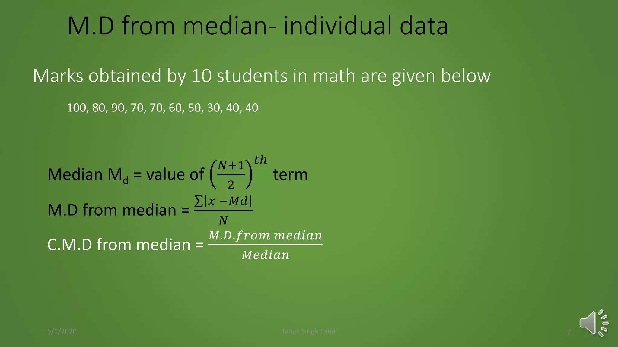 M.D from median- individual data
Median Md = value of
𝑁+1
2
𝑡ℎ
term
M.D from median =
𝑥 −𝑀𝑑
𝑁
C.M.D from median =
𝑀.𝐷.𝑓𝑟𝑜𝑚 𝑚𝑒𝑑𝑖𝑎𝑛
𝑀𝑒𝑑𝑖𝑎𝑛
Marks obtained by 10 students in math are given below
100, 80, 90, 70, 70, 60, 50, 30, 40, 40
5/1/2020 Janak Singh Saud 7
 