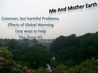 Me And Mother Earth Common, but harmful Problems. Effects of Global Warming Easy ways to help The Three R’s 