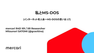1
私とMS-DOS
(インターネット老人会〜MS-DOSの思い出 LT)
mercari R4D XR / XR Researcher
Mitsunori SATOMI (@gravitino)
 