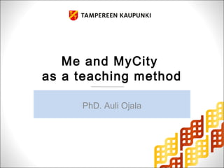 Me and MyCity 
as a teaching method 
PhD. Auli Ojala 
 
