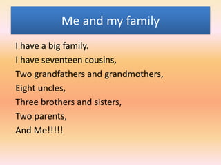 Me andmyfamily  I have a bigfamily.   I haveseventeencousins,   Twograndfathers and grandmothers,  Eightuncles, Threebrothers and sisters,  Twoparents,  And Me!!!!! 