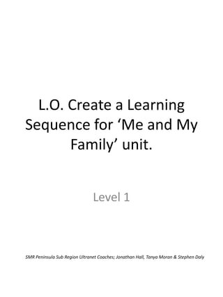 L.O. Create a Learning Sequence for ‘Me and My Family’ unit. Level 1 SMR Peninsula Sub Region Ultranet Coaches; Jonathan Hall, Tanya Moran & Stephen Daly 