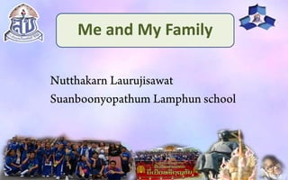 Me and My Family
Nutthakarn Laurujisawat
Suanboonyopathum Lamphun school
 