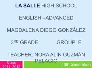 La Salle highschoolEnglish –advancedMagdalena Diego gonzález3rd Grade             group: ETeacher: Nora alin guzmán pelagio Class 2011- 2012 48th Generation 
