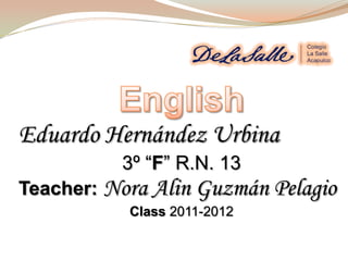 English Eduardo Hernández Urbina 3º “F” R.N. 13 Teacher: Nora Alin Guzmán Pelagio Class2011-2012  