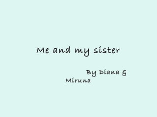 Me and my sister
By Diana &
Miruna

 