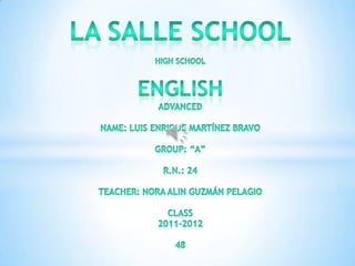 La Salle School High School English Advanced Name: Luis Enrique Martínez Bravo Group: “A” R.N.: 24 Teacher: Nora AlinGuzmánPelagio Class 2011-2012 48 
