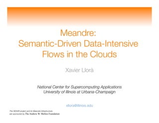 Meandre: !
        Semantic-Driven Data-Intensive !
            Flows in the Clouds 
                                                    Xavier Llorà!

                           National Center for Supercomputing Applications!
                              University of Illinois at Urbana-Champaign!


                                                    xllora@illinois.edu
The SEASR project and its Meandre infrastructure!
are sponsored by The Andrew W. Mellon Foundation
 