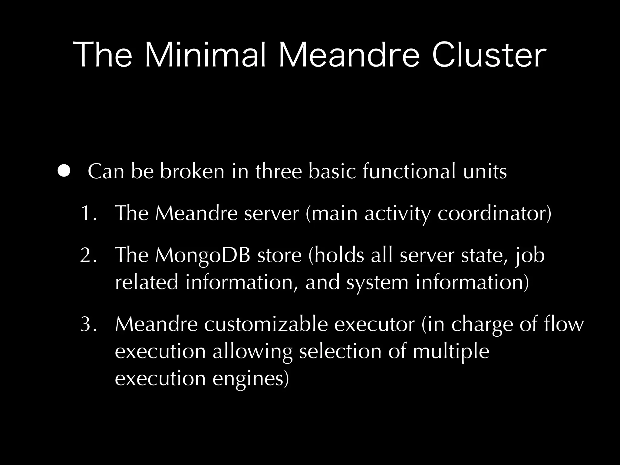 •   Can be broken in three basic functional units
    1. The Meandre server (main activity coordinator)
    2. The MongoDB store (holds all server state, job
       related information, and system information)
    3. Meandre customizable executor (in charge of ﬂow
       execution allowing selection of multiple
       execution engines)
 