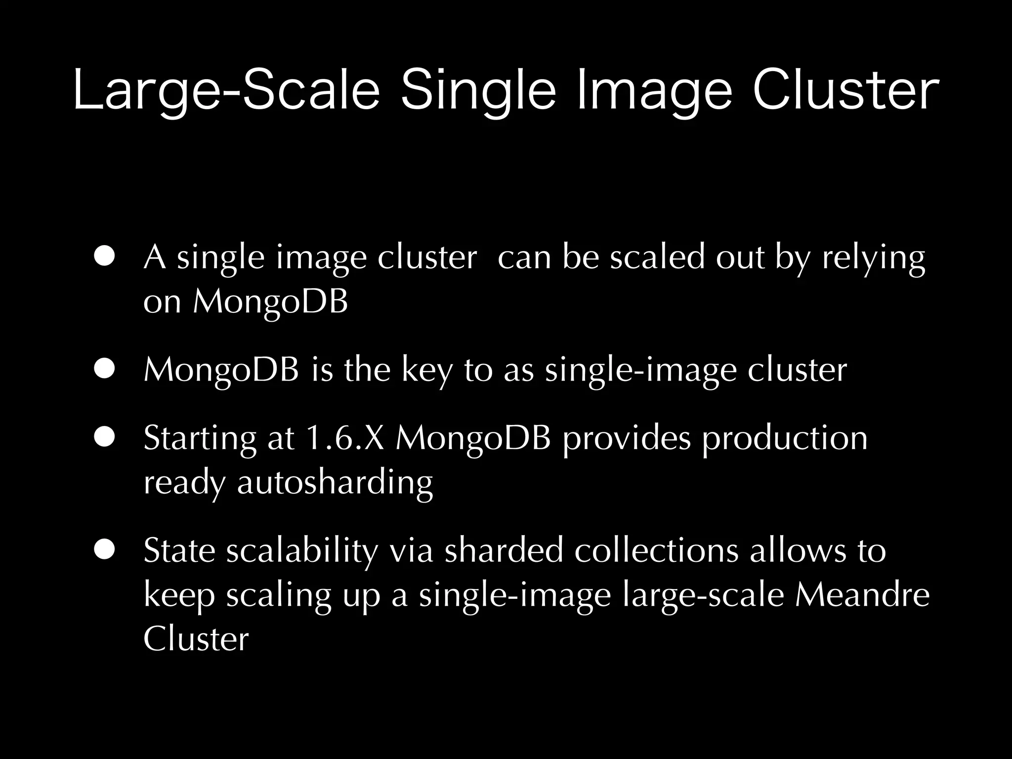 •   A single image cluster can be scaled out by relying
    on MongoDB

•   MongoDB is the key to as single-image cluster

•   Starting at 1.6.X MongoDB provides production
    ready autosharding

•   State scalability via sharded collections allows to
    keep scaling up a single-image large-scale Meandre
    Cluster
 