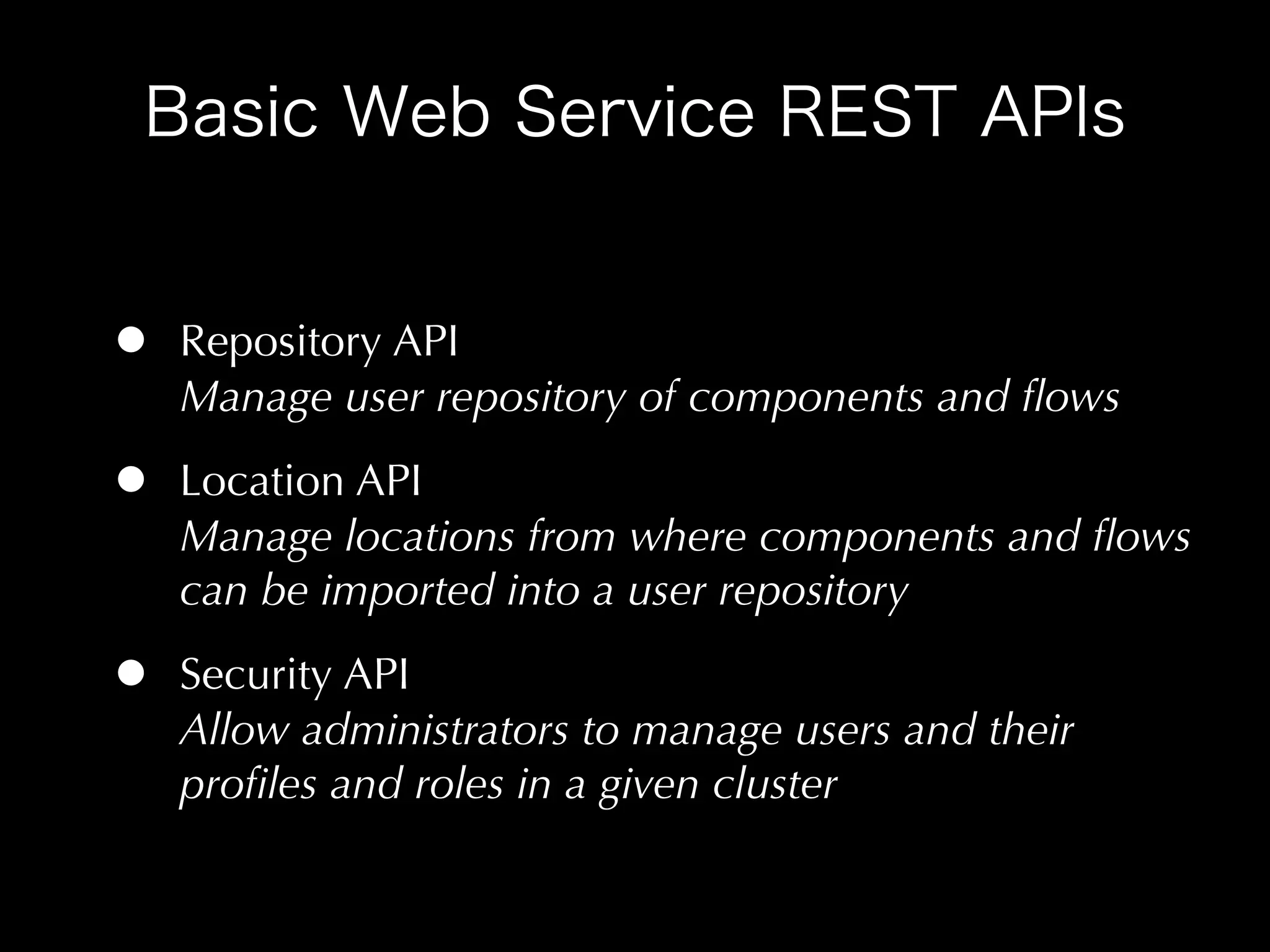 •   Repository API
    Manage user repository of components and ﬂows

•   Location API
    Manage locations from where components and ﬂows
    can be imported into a user repository

•   Security API
    Allow administrators to manage users and their
    proﬁles and roles in a given cluster
 