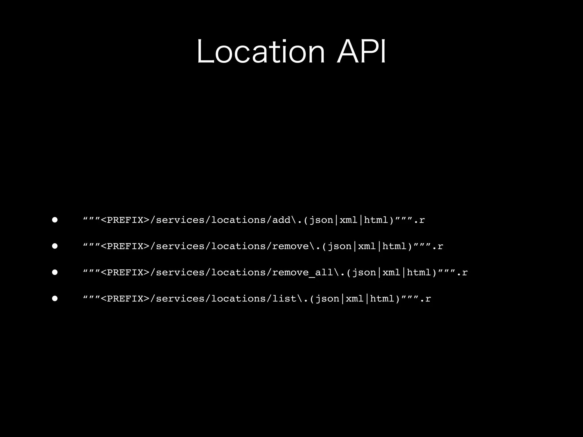 •   “””<PREFIX>/services/locations/add.(json|xml|html)”””.r

•   “””<PREFIX>/services/locations/remove.(json|xml|html)”””.r

•   “””<PREFIX>/services/locations/remove_all.(json|xml|html)”””.r

•   “””<PREFIX>/services/locations/list.(json|xml|html)”””.r
 