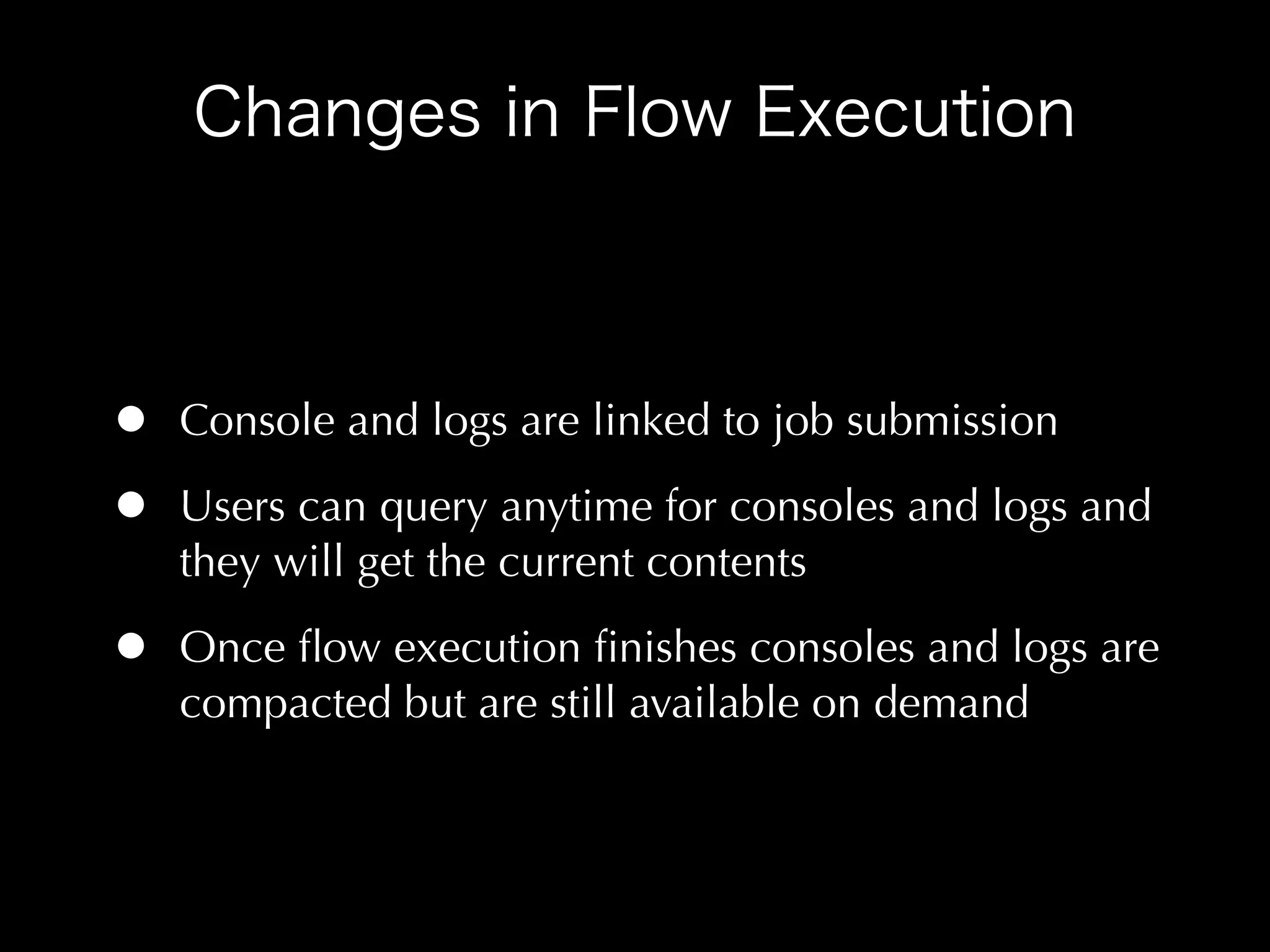 •   Console and logs are linked to job submission

•   Users can query anytime for consoles and logs and
    they will get the current contents

•   Once ﬂow execution ﬁnishes consoles and logs are
    compacted but are still available on demand
 